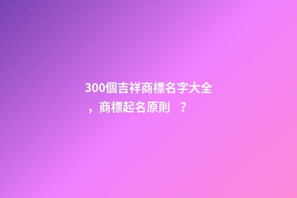 300個吉祥商標名字大全，商標起名原則？